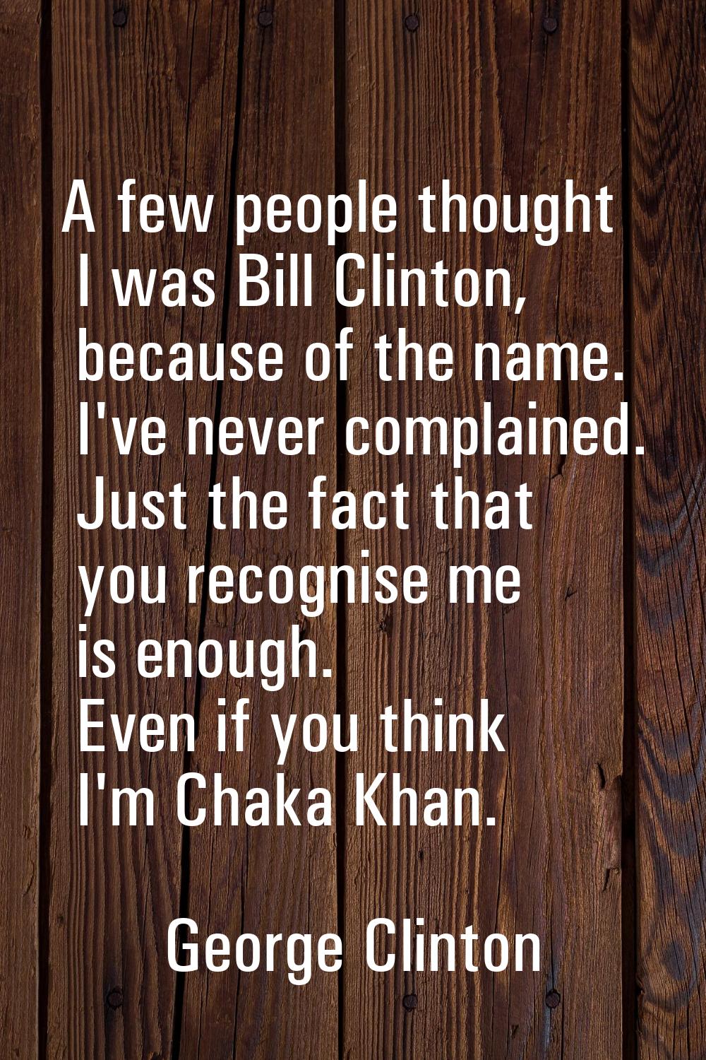 A few people thought I was Bill Clinton, because of the name. I've never complained. Just the fact 