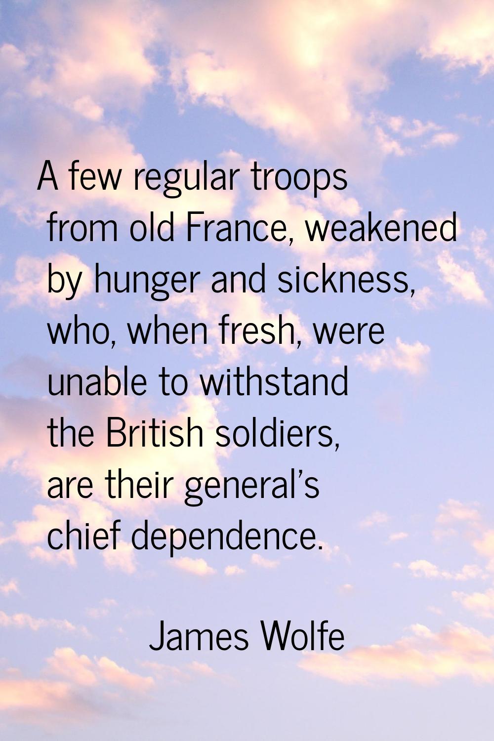 A few regular troops from old France, weakened by hunger and sickness, who, when fresh, were unable