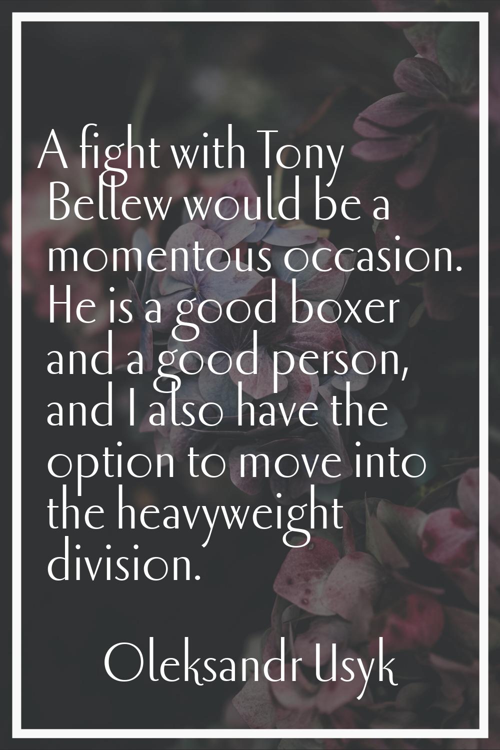 A fight with Tony Bellew would be a momentous occasion. He is a good boxer and a good person, and I