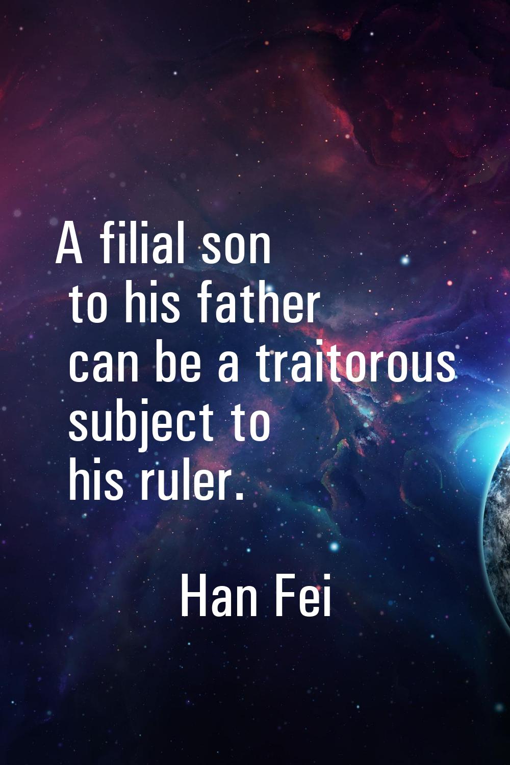 A filial son to his father can be a traitorous subject to his ruler.