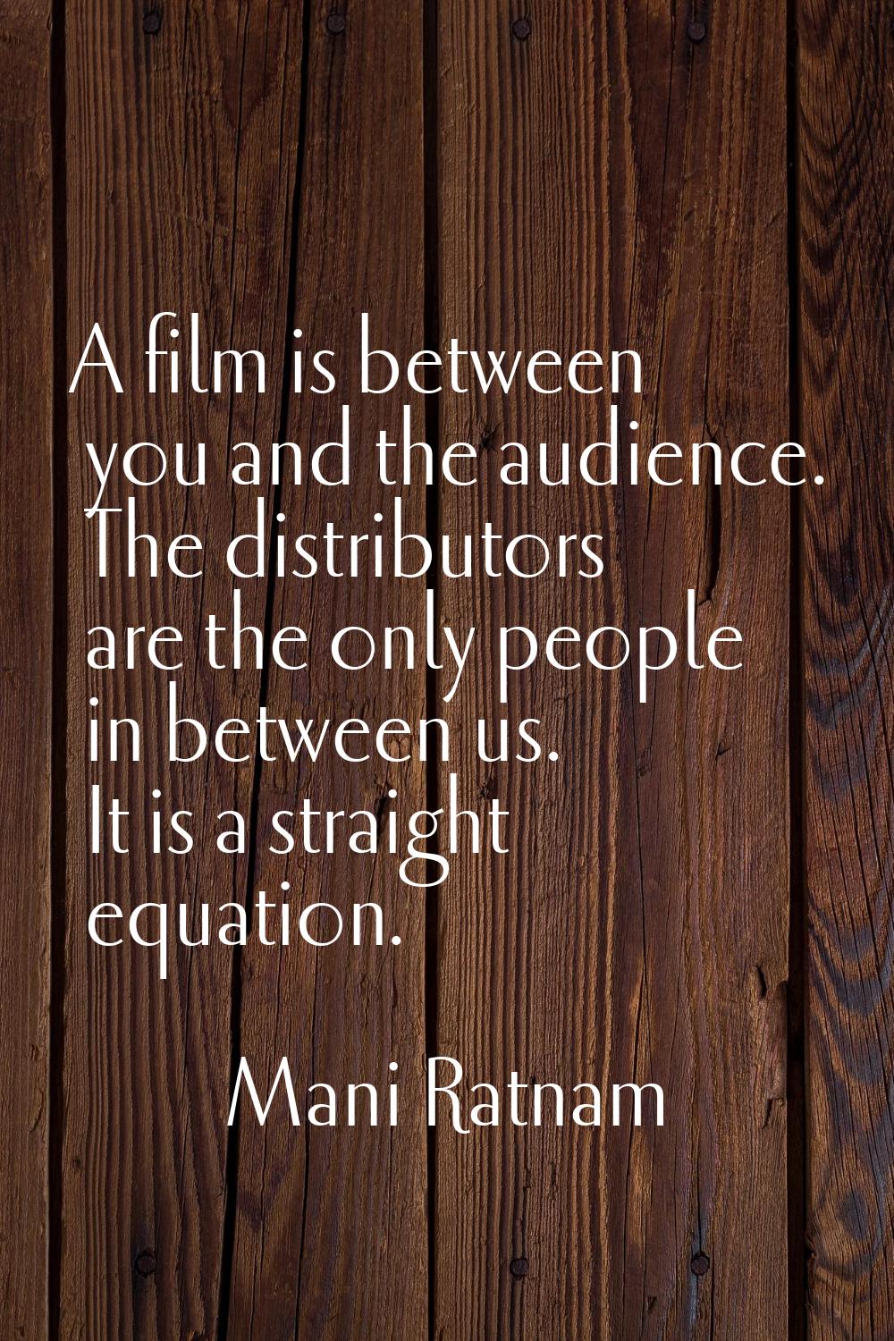 A film is between you and the audience. The distributors are the only people in between us. It is a