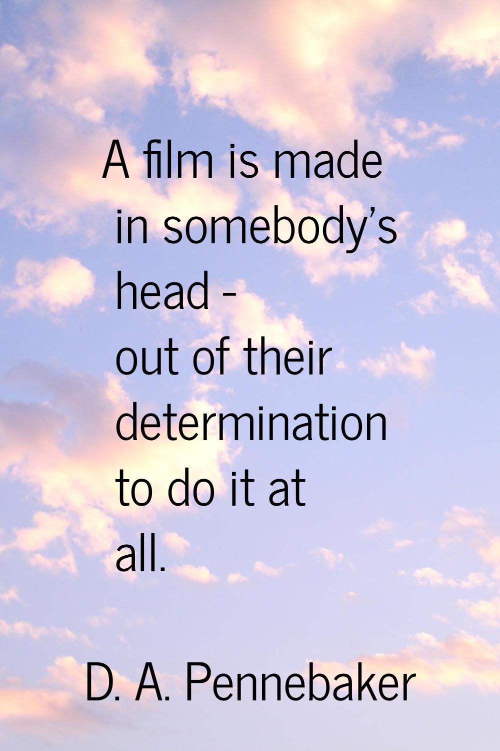 A film is made in somebody's head - out of their determination to do it at all.