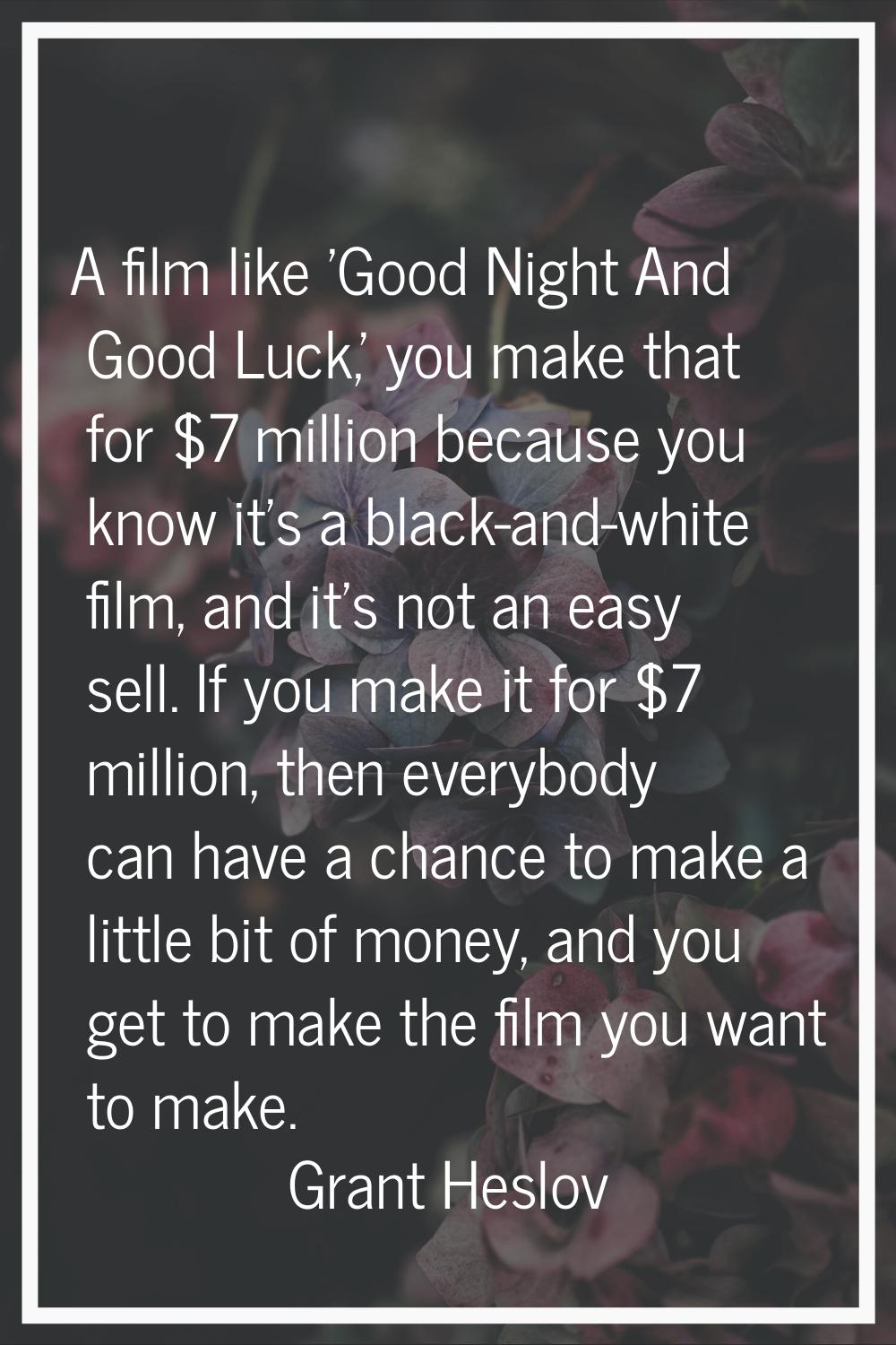 A film like 'Good Night And Good Luck,' you make that for $7 million because you know it's a black-