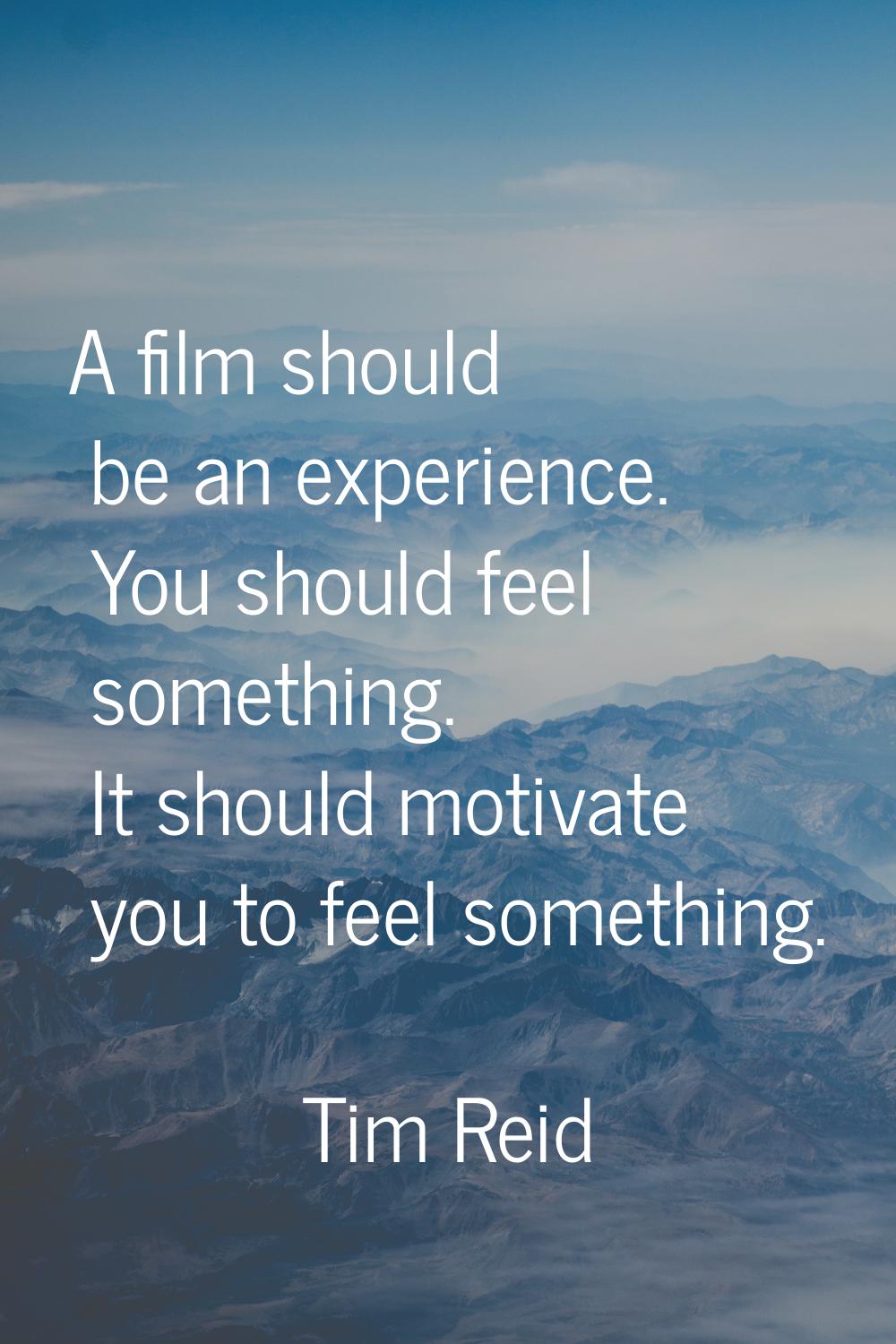 A film should be an experience. You should feel something. It should motivate you to feel something