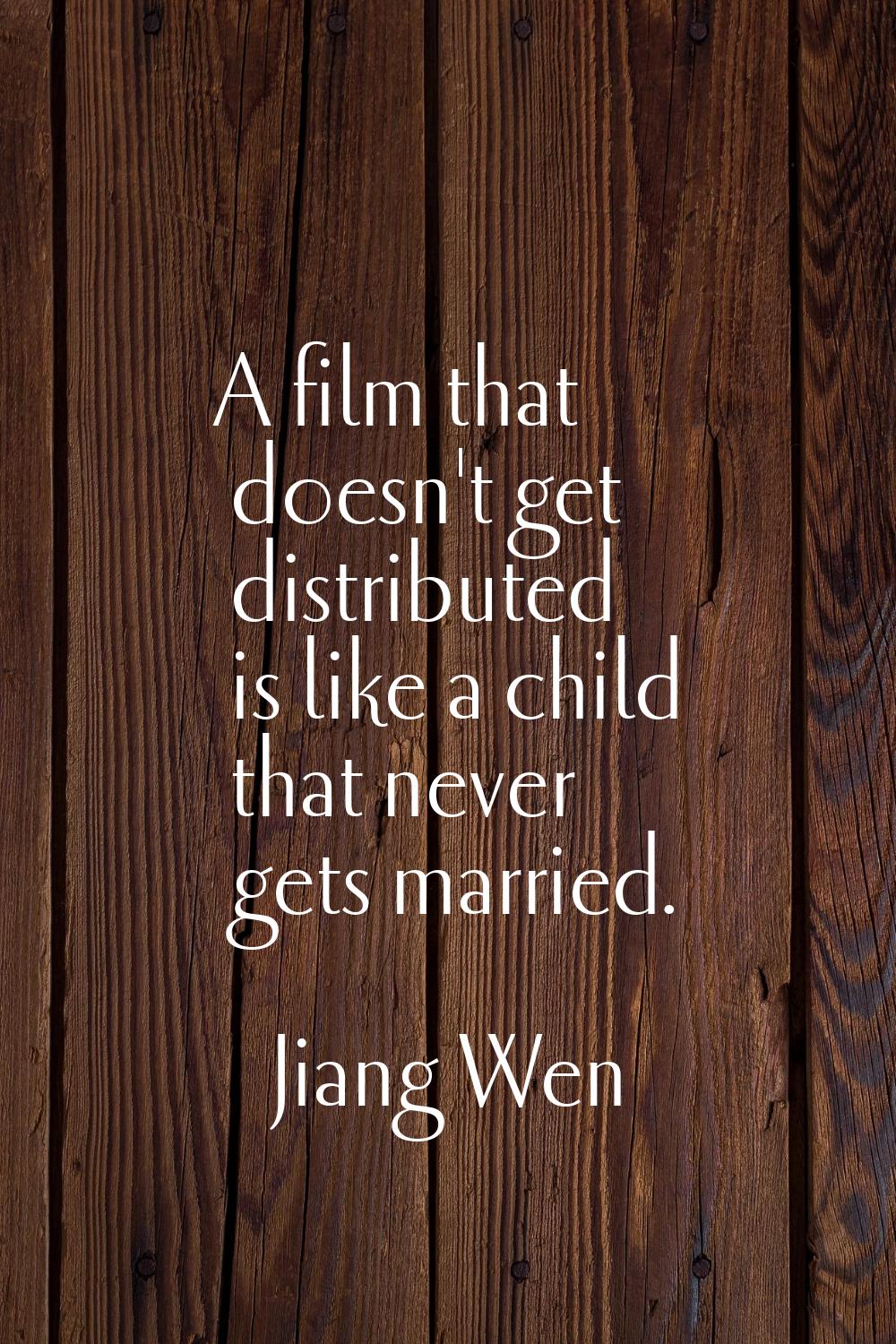 A film that doesn't get distributed is like a child that never gets married.