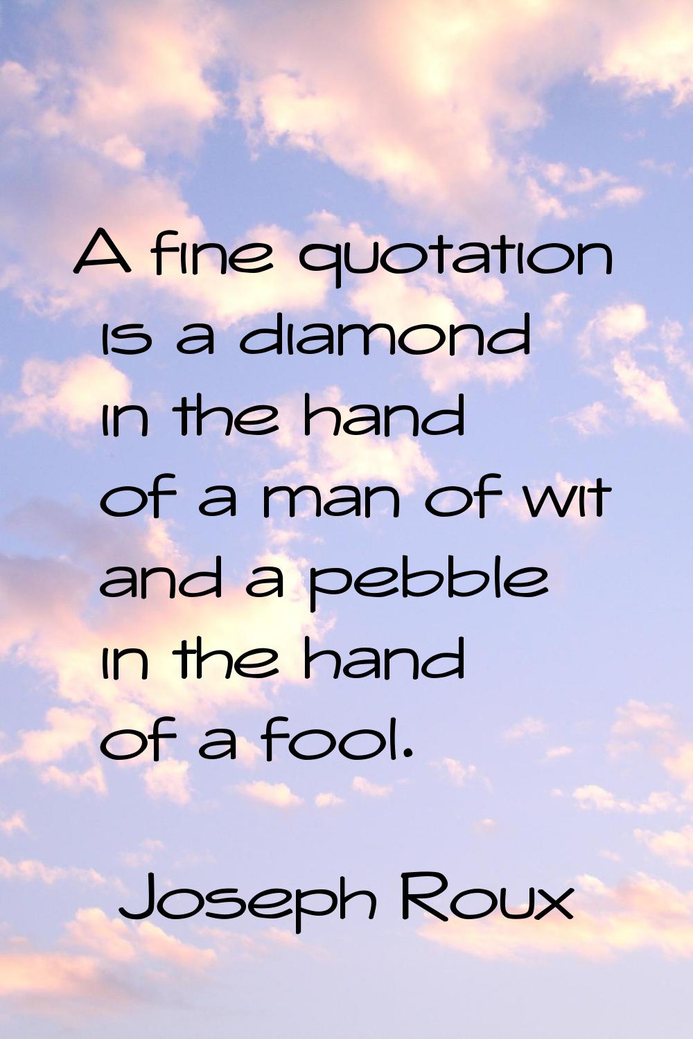 A fine quotation is a diamond in the hand of a man of wit and a pebble in the hand of a fool.