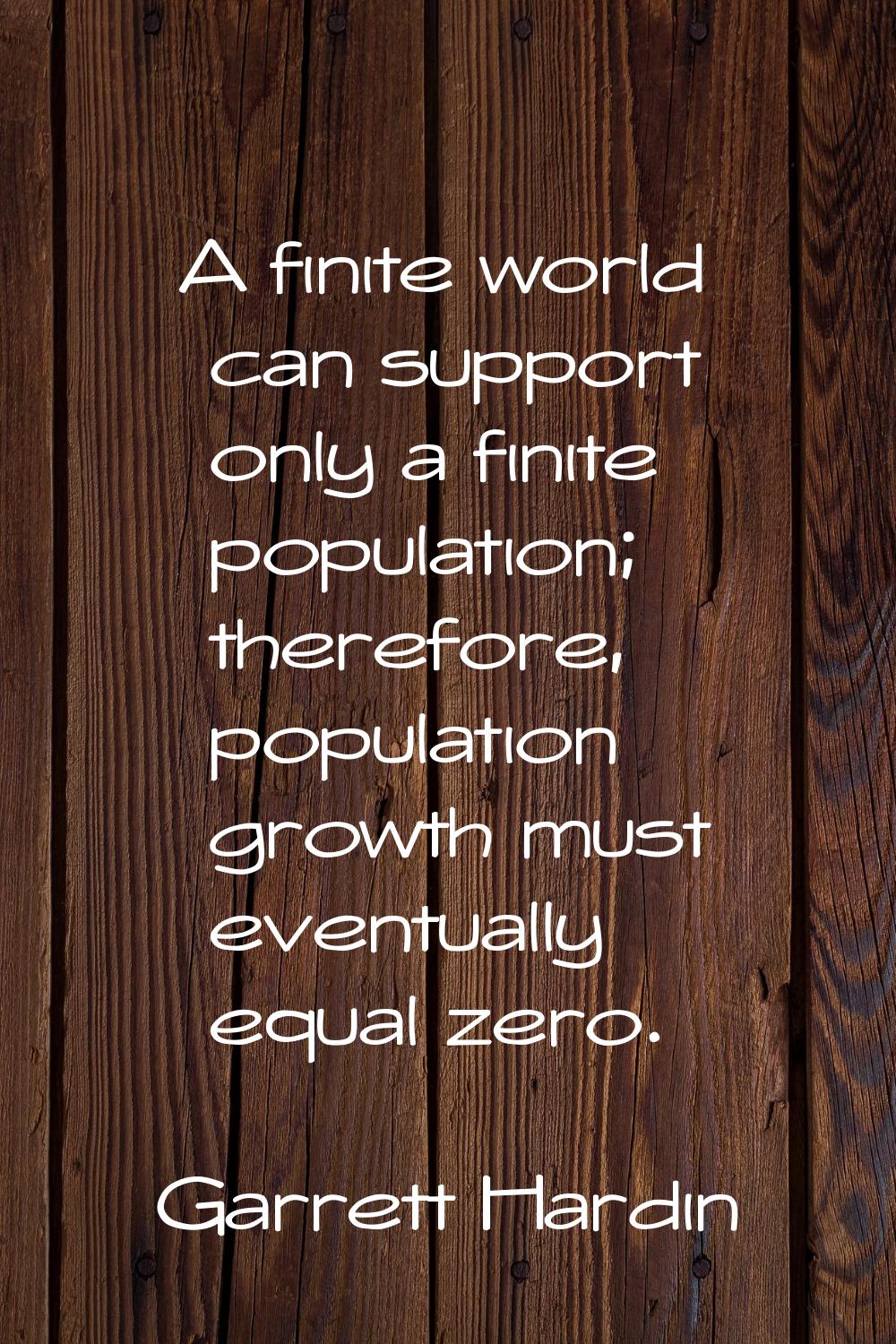 A finite world can support only a finite population; therefore, population growth must eventually e