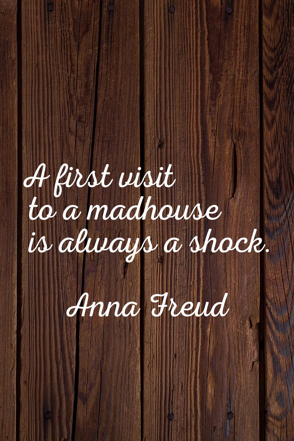 A first visit to a madhouse is always a shock.