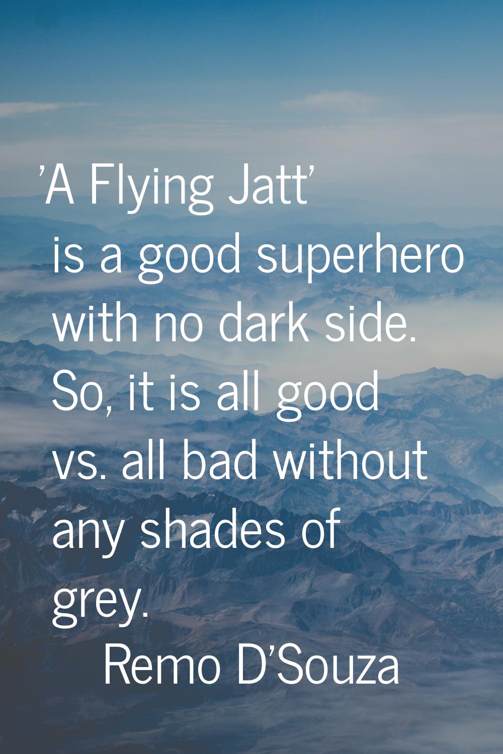 'A Flying Jatt' is a good superhero with no dark side. So, it is all good vs. all bad without any s