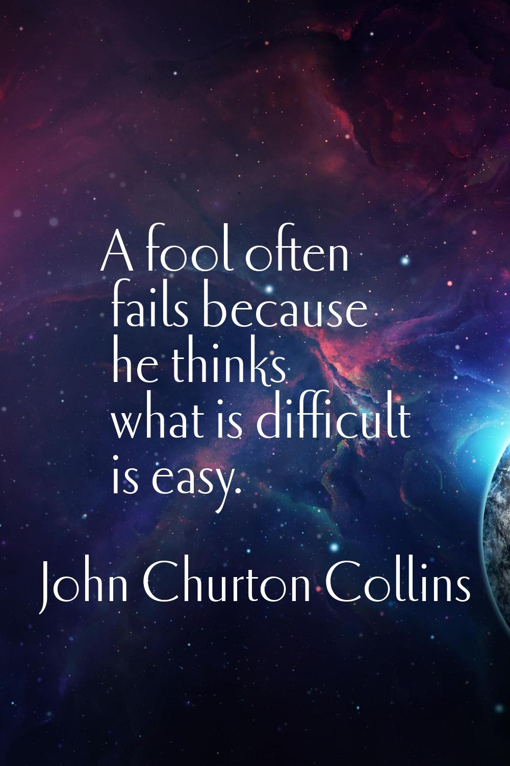 A fool often fails because he thinks what is difficult is easy.