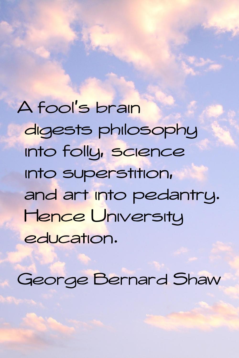 A fool's brain digests philosophy into folly, science into superstition, and art into pedantry. Hen