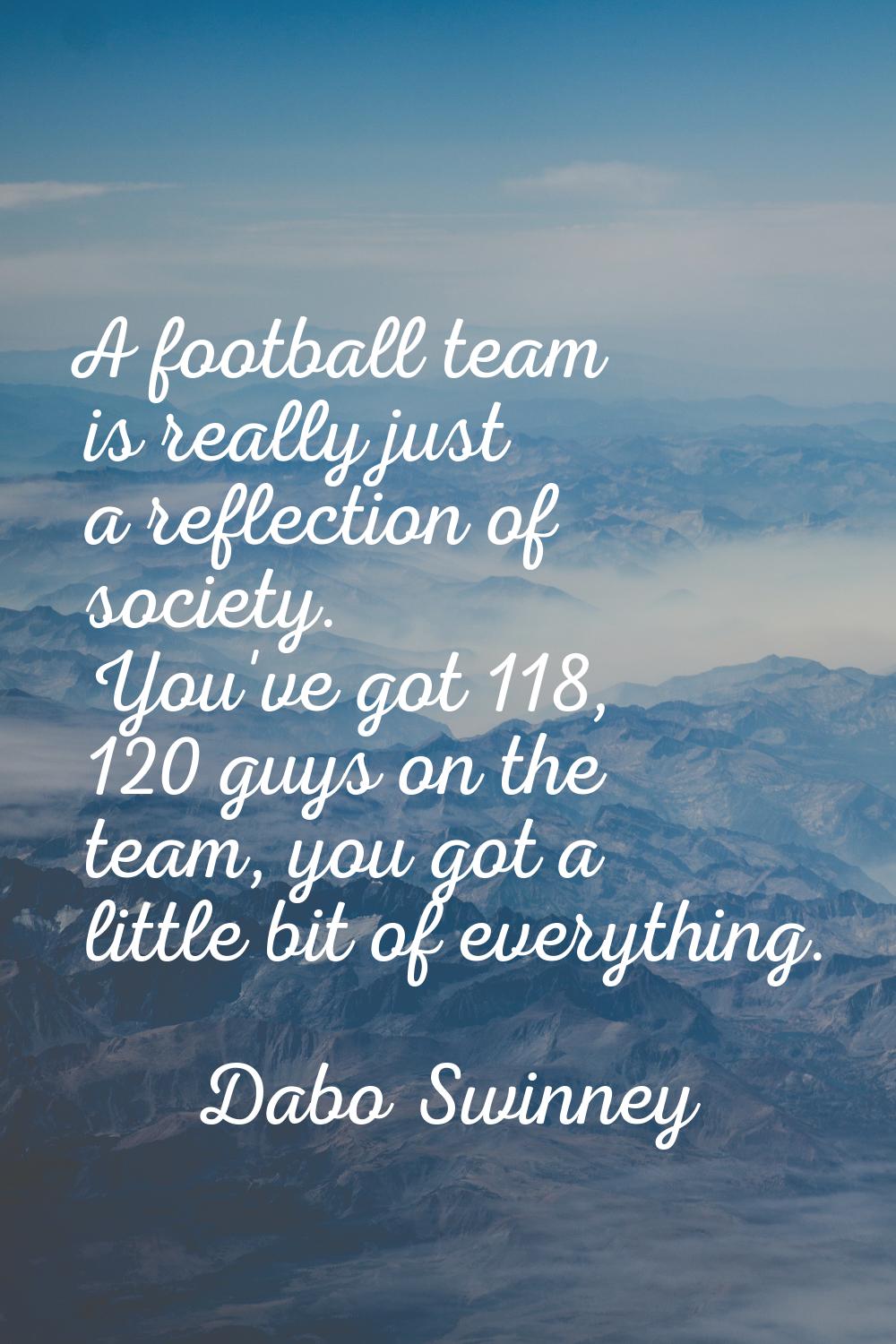 A football team is really just a reflection of society. You've got 118, 120 guys on the team, you g