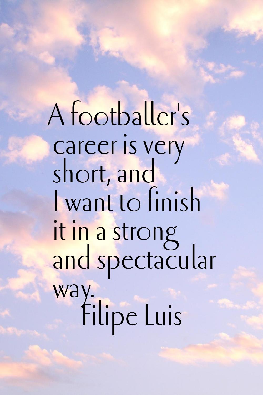 A footballer's career is very short, and I want to finish it in a strong and spectacular way.