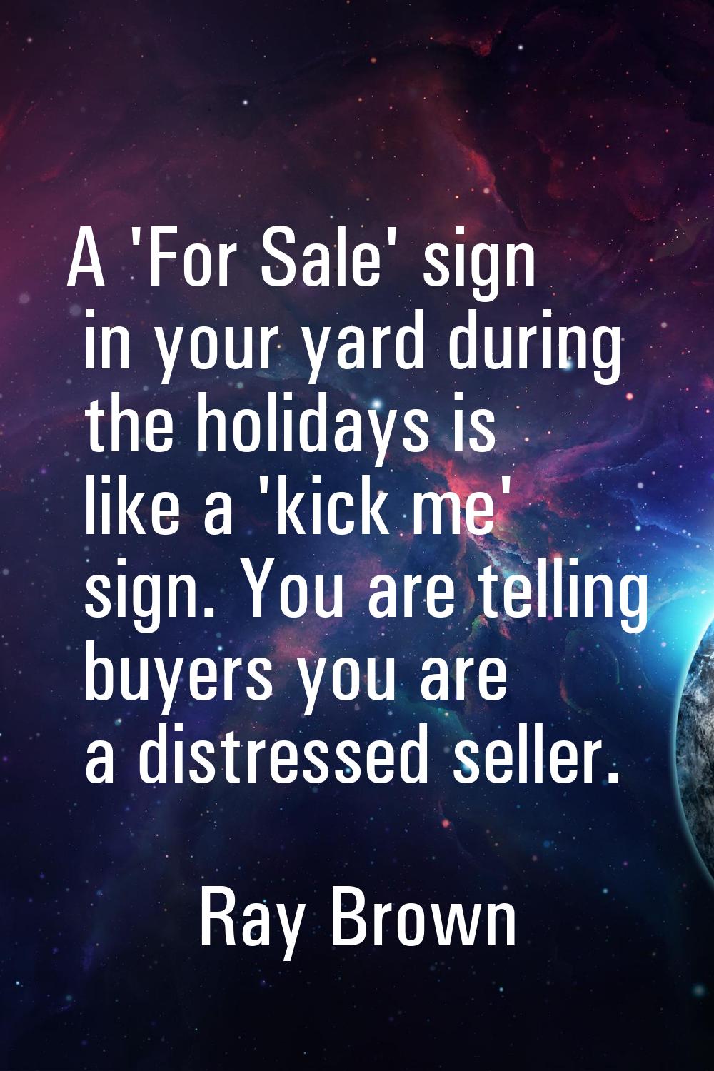 A 'For Sale' sign in your yard during the holidays is like a 'kick me' sign. You are telling buyers