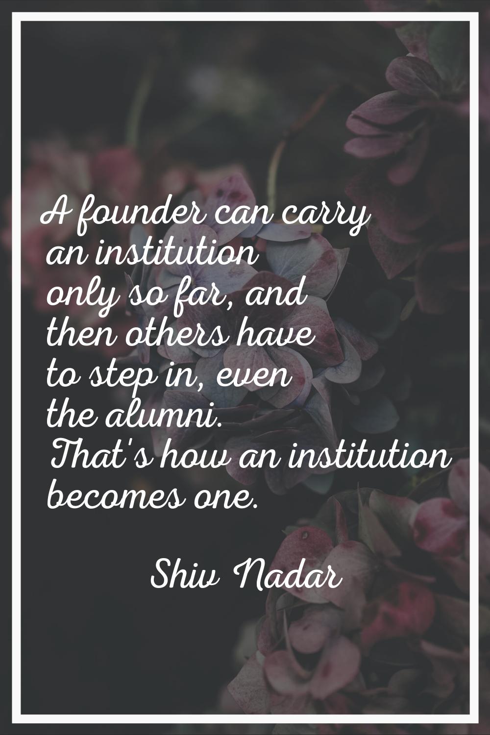 A founder can carry an institution only so far, and then others have to step in, even the alumni. T