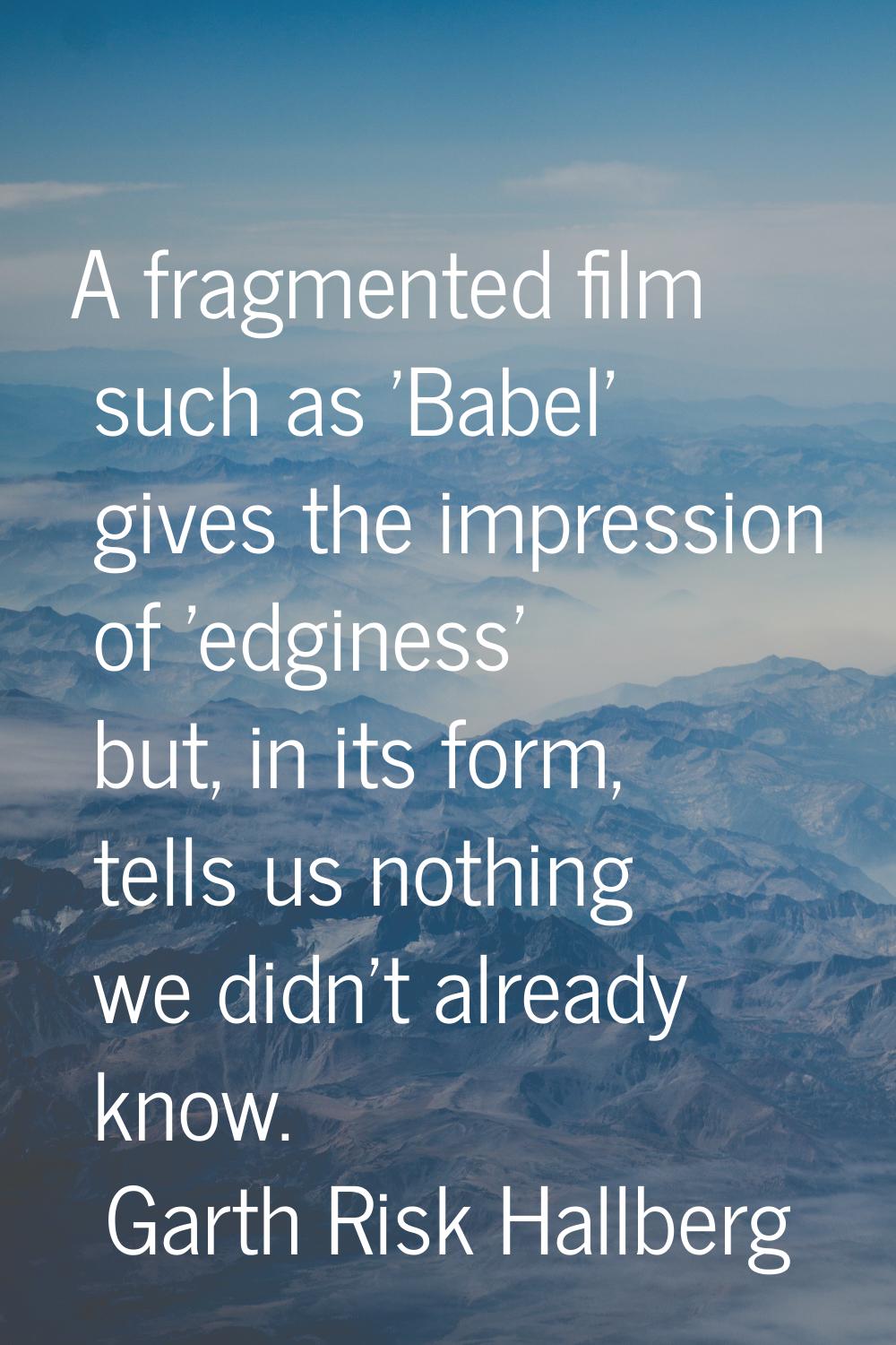 A fragmented film such as 'Babel' gives the impression of 'edginess' but, in its form, tells us not