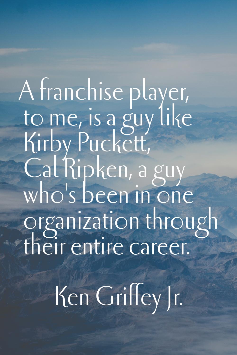 A franchise player, to me, is a guy like Kirby Puckett, Cal Ripken, a guy who's been in one organiz