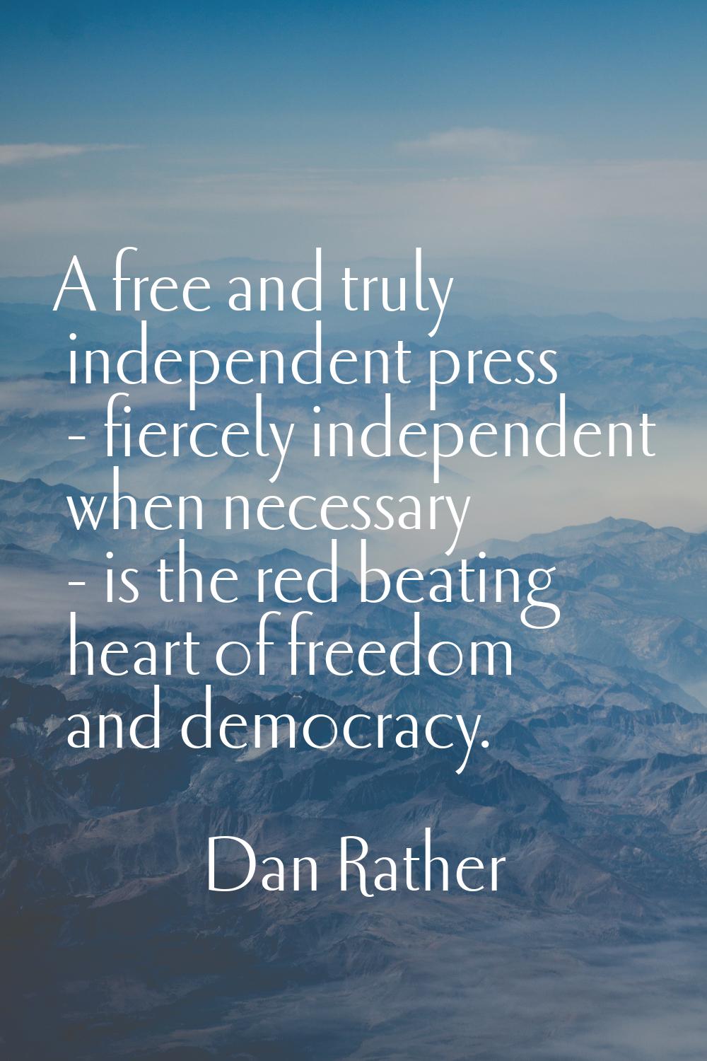 A free and truly independent press - fiercely independent when necessary - is the red beating heart