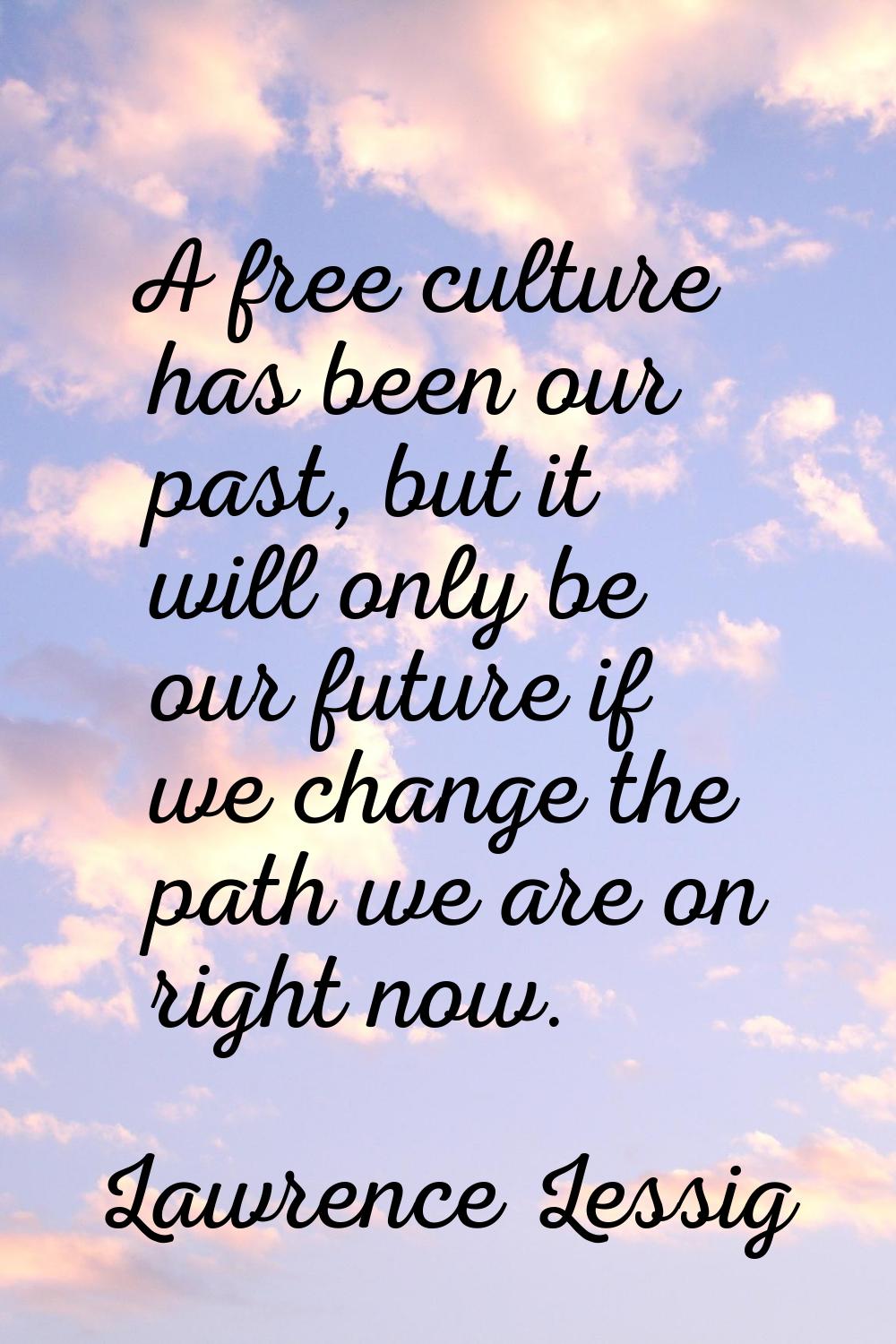 A free culture has been our past, but it will only be our future if we change the path we are on ri