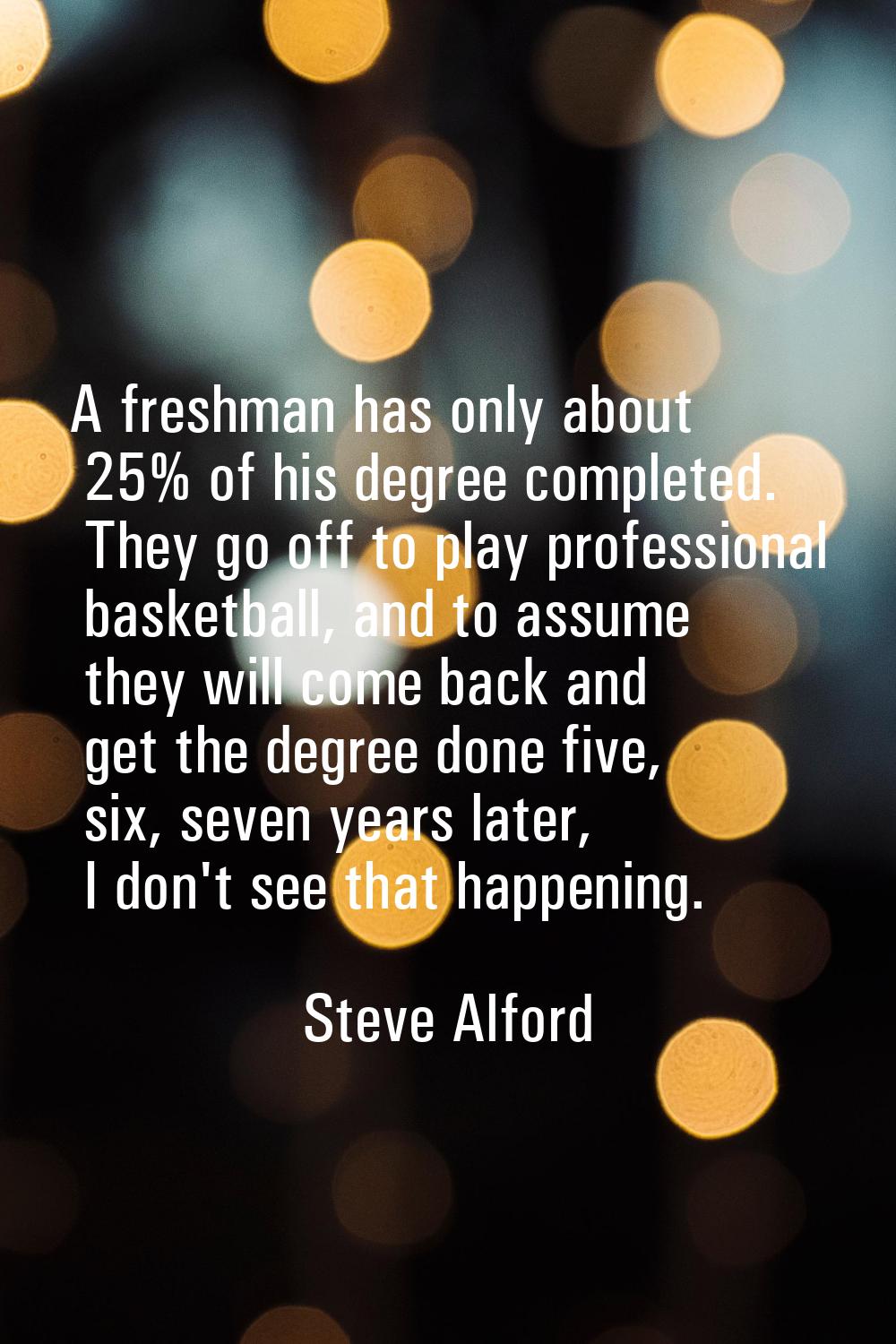 A freshman has only about 25% of his degree completed. They go off to play professional basketball,