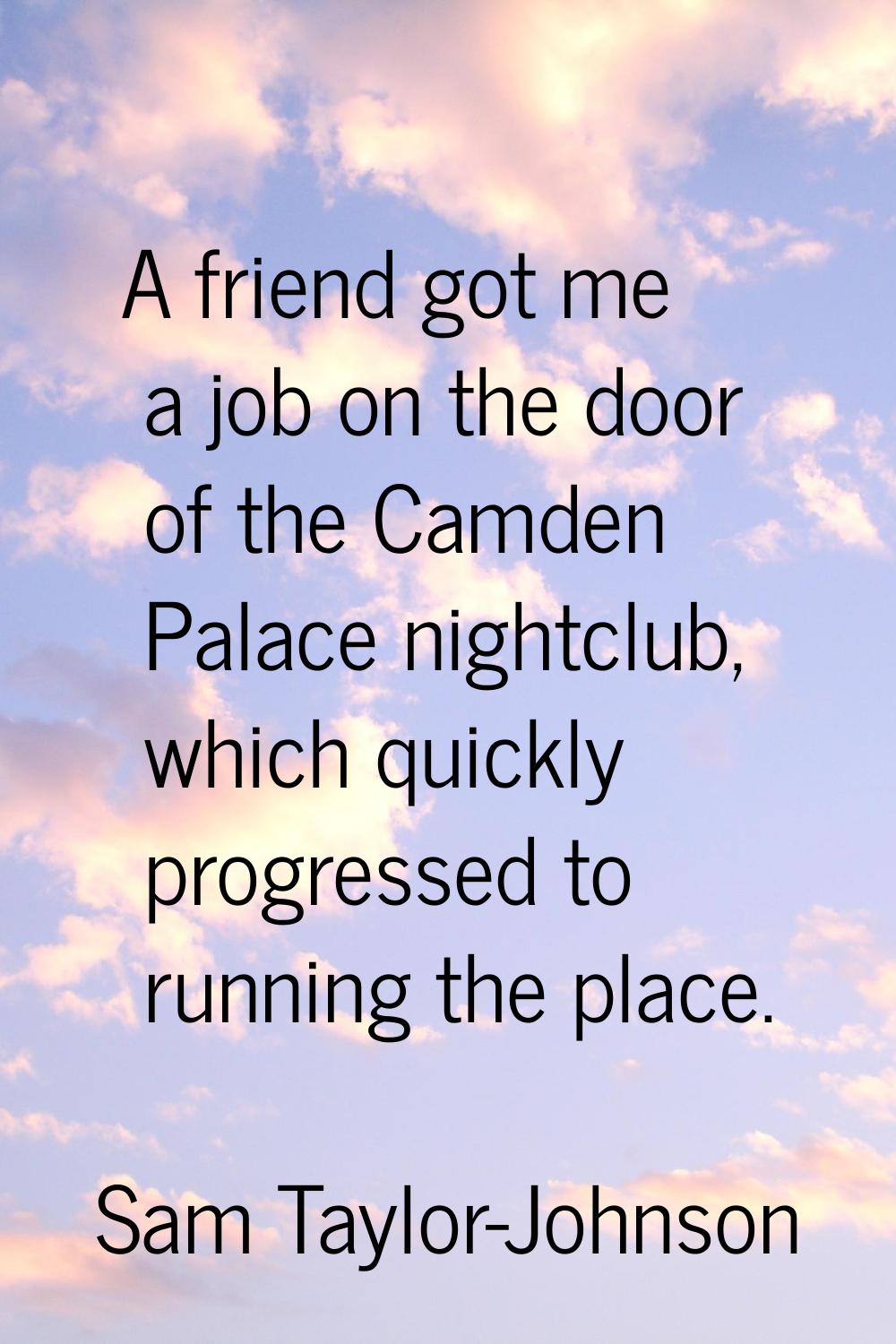 A friend got me a job on the door of the Camden Palace nightclub, which quickly progressed to runni