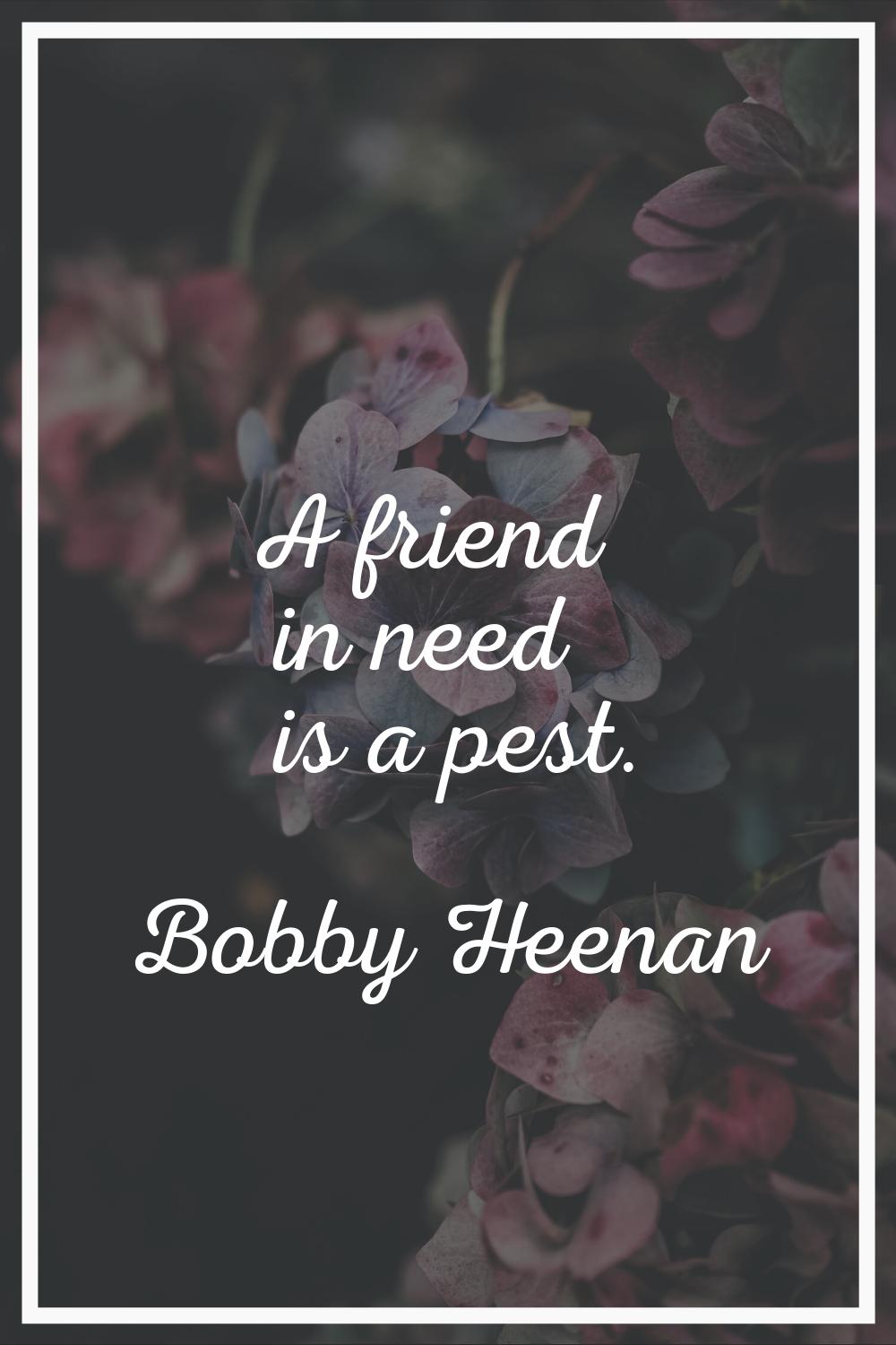A friend in need is a pest.