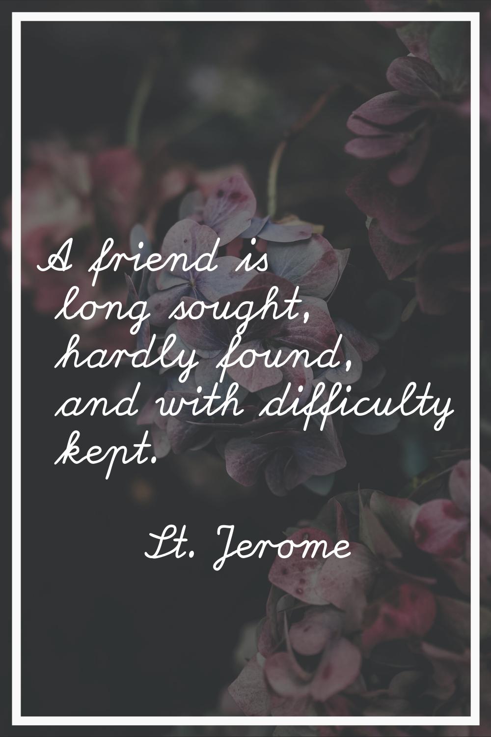 A friend is long sought, hardly found, and with difficulty kept.