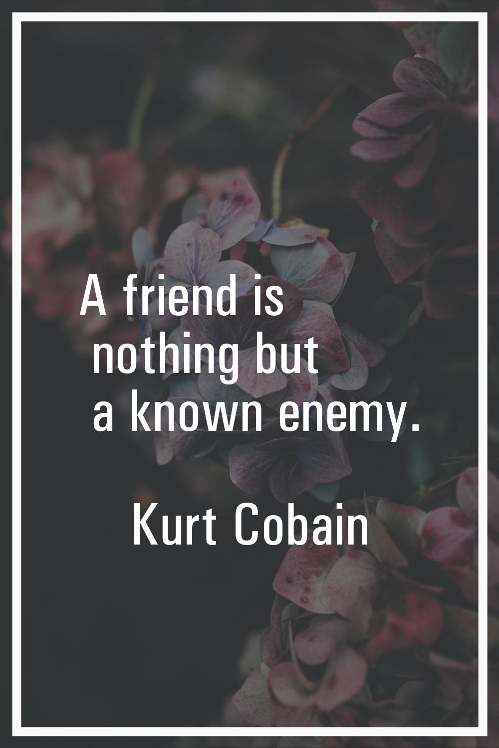 A friend is nothing but a known enemy.