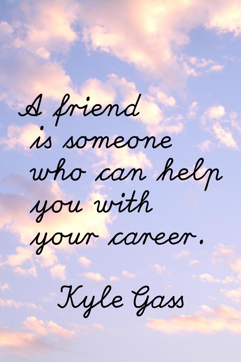 A friend is someone who can help you with your career.