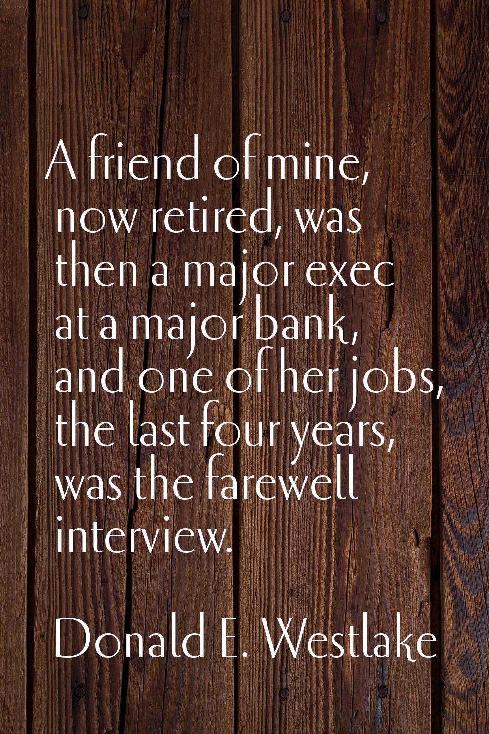 A friend of mine, now retired, was then a major exec at a major bank, and one of her jobs, the last