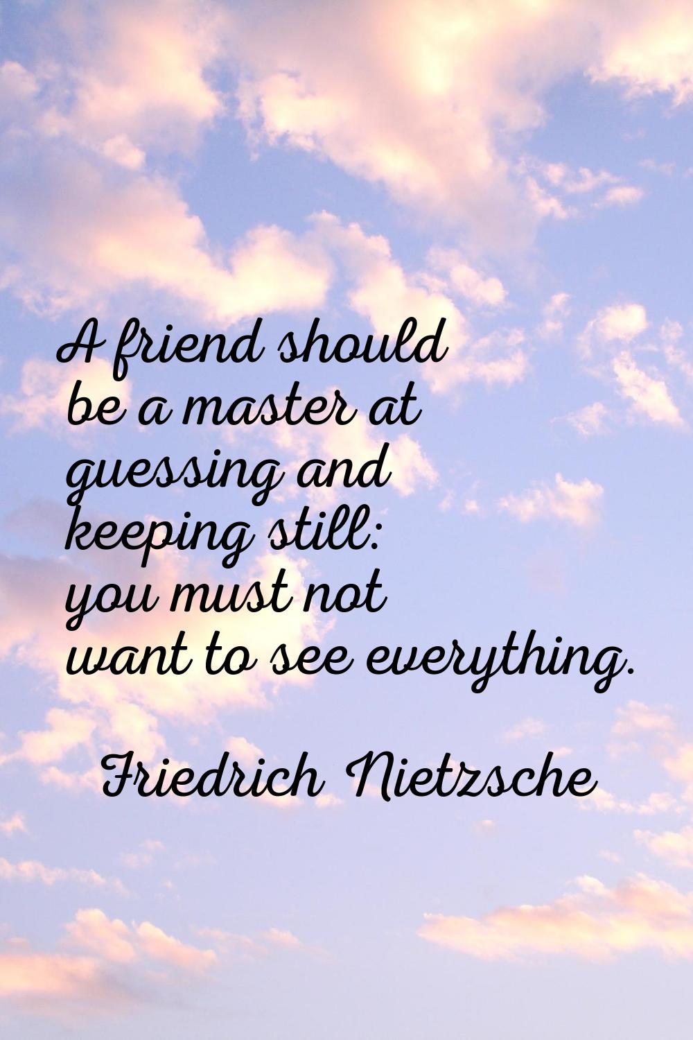A friend should be a master at guessing and keeping still: you must not want to see everything.