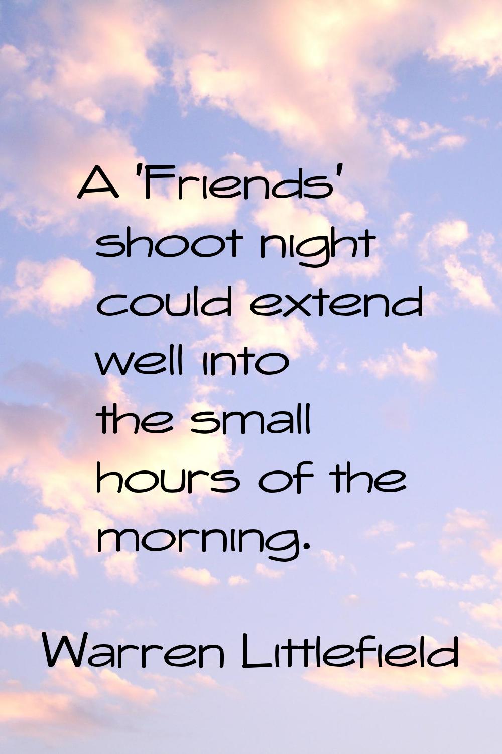 A 'Friends' shoot night could extend well into the small hours of the morning.