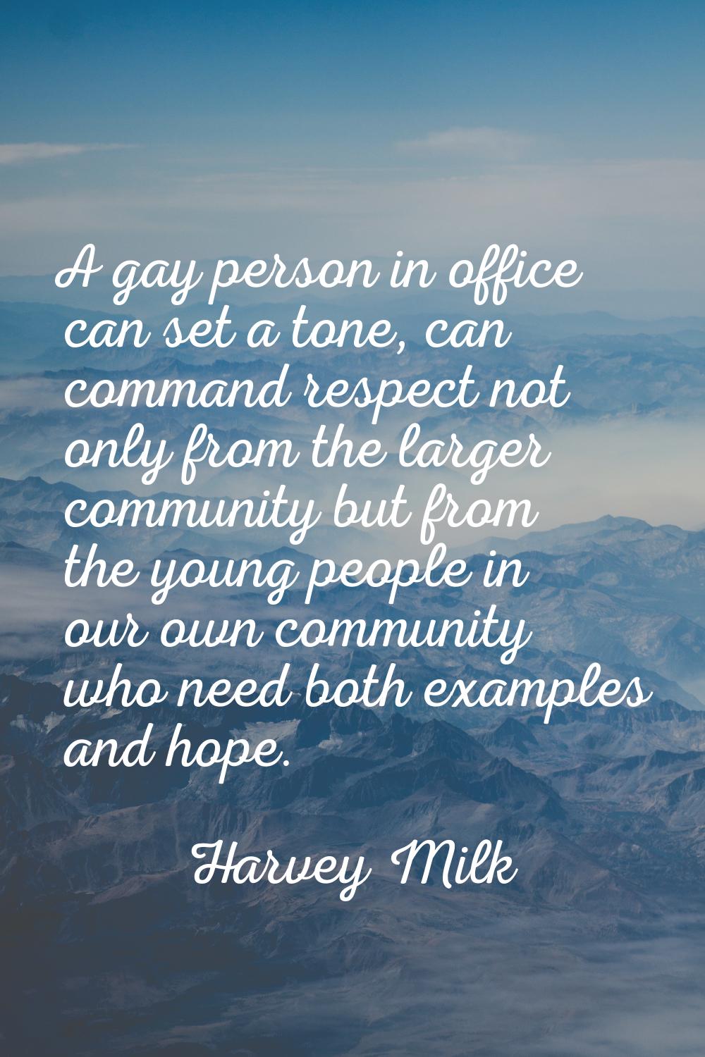 A gay person in office can set a tone, can command respect not only from the larger community but f
