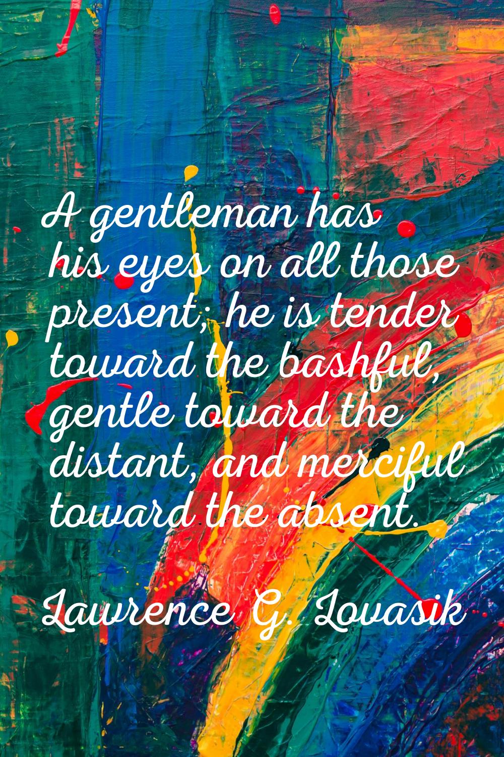 A gentleman has his eyes on all those present; he is tender toward the bashful, gentle toward the d