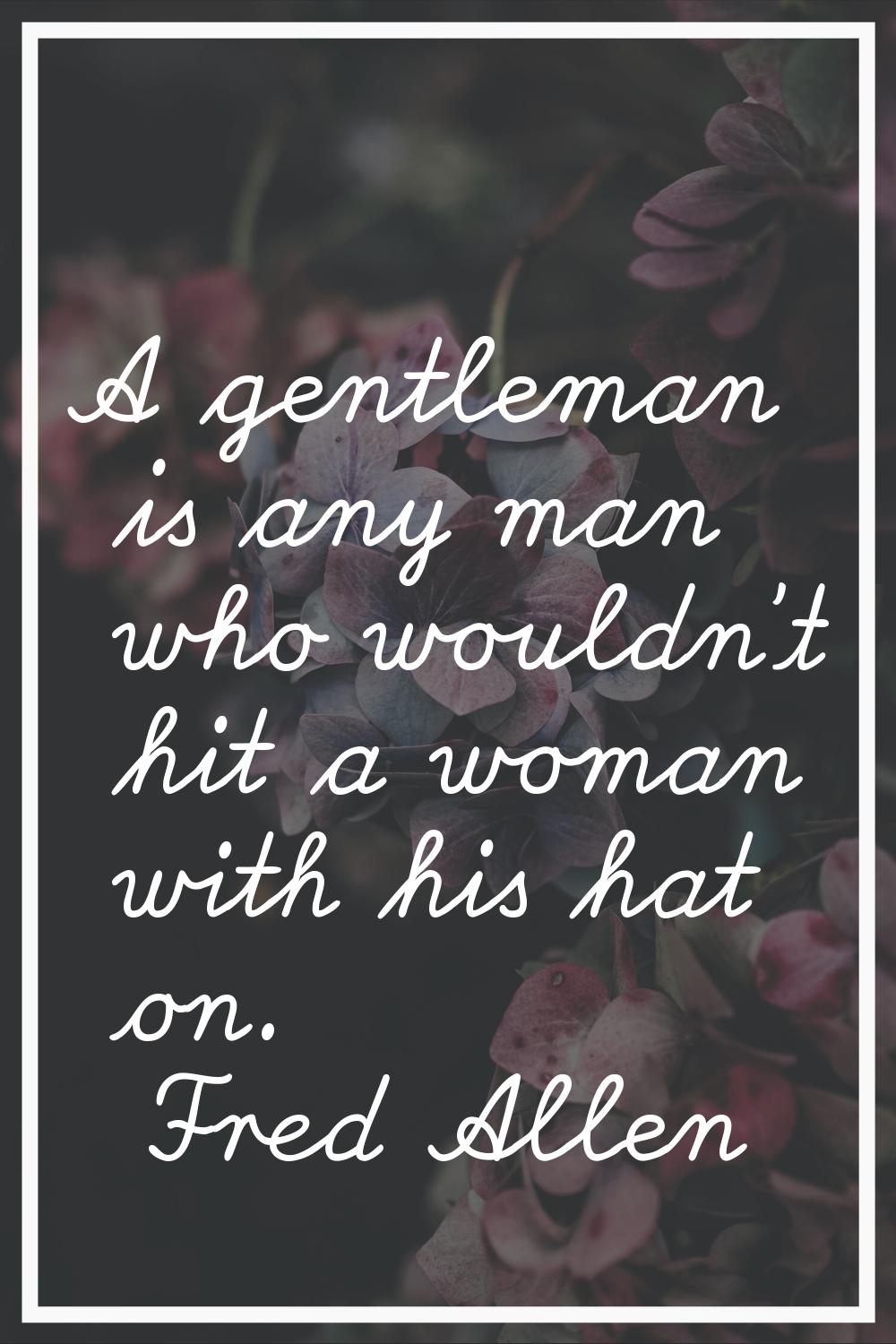 A gentleman is any man who wouldn't hit a woman with his hat on.