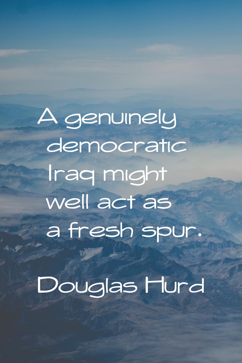 A genuinely democratic Iraq might well act as a fresh spur.