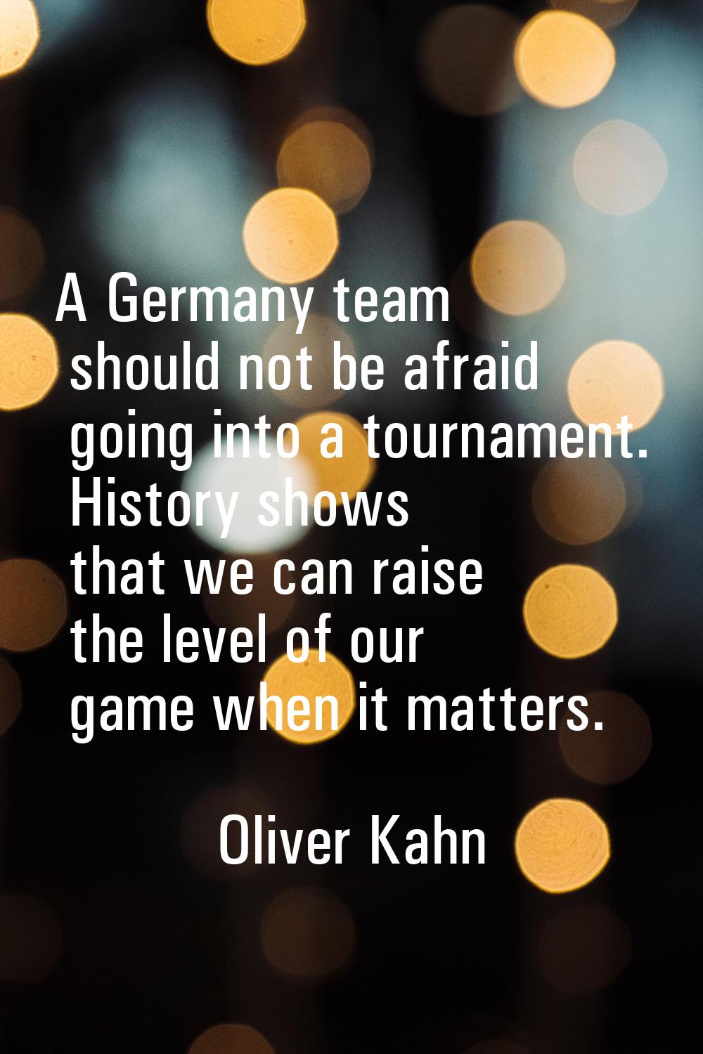 A Germany team should not be afraid going into a tournament. History shows that we can raise the le