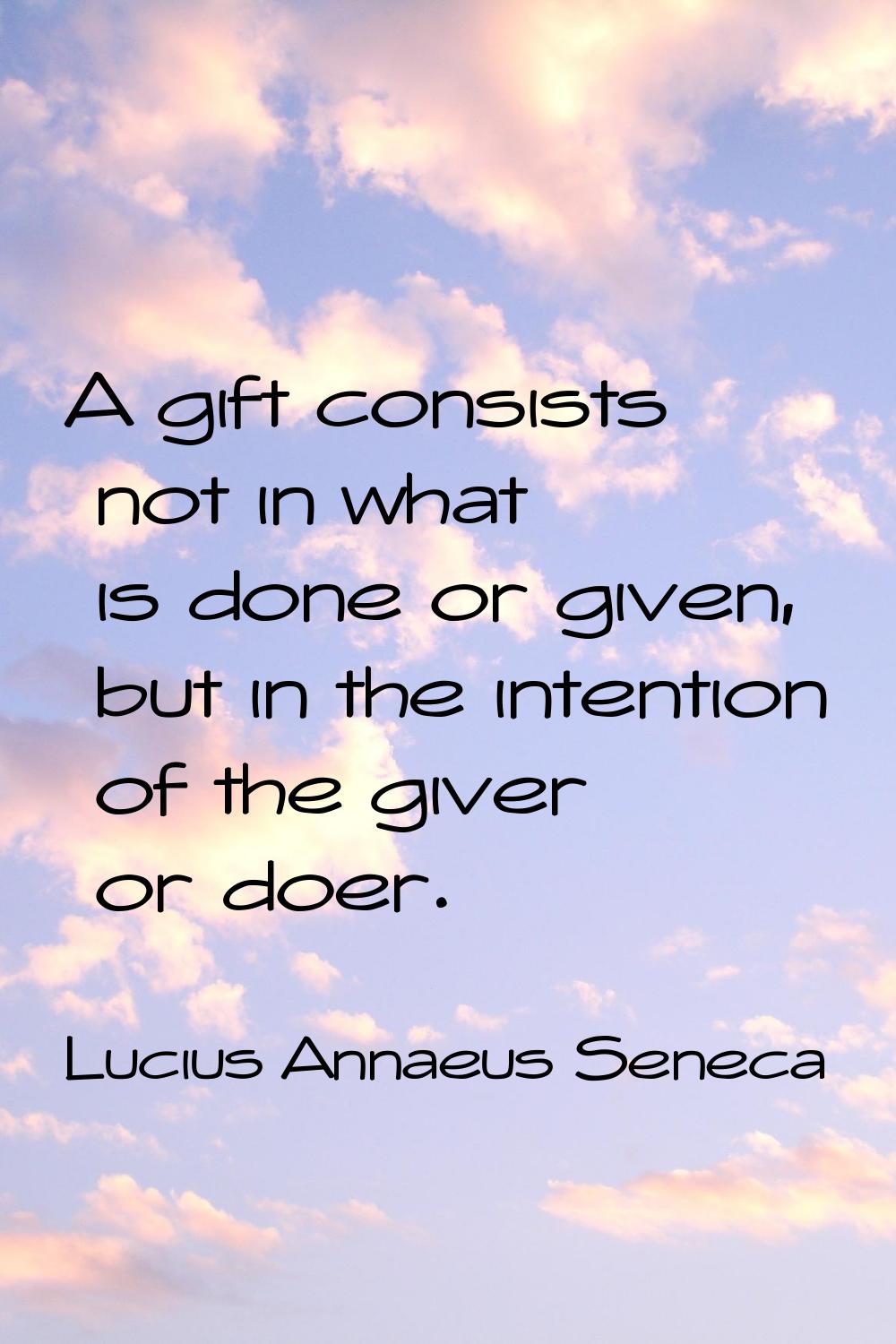 A gift consists not in what is done or given, but in the intention of the giver or doer.