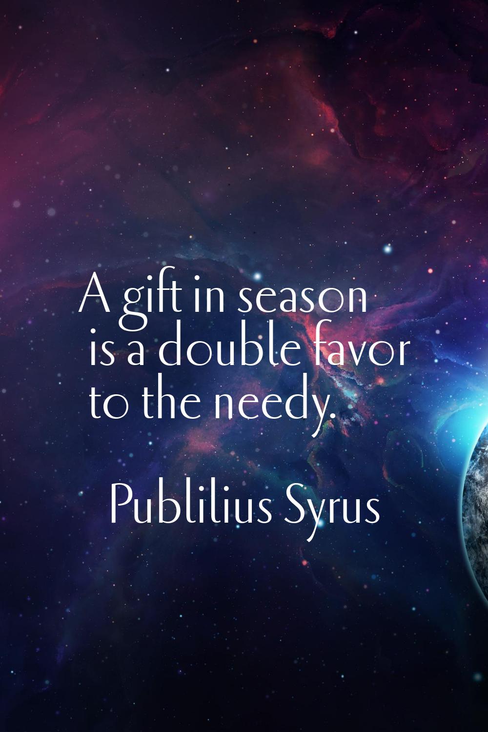A gift in season is a double favor to the needy.