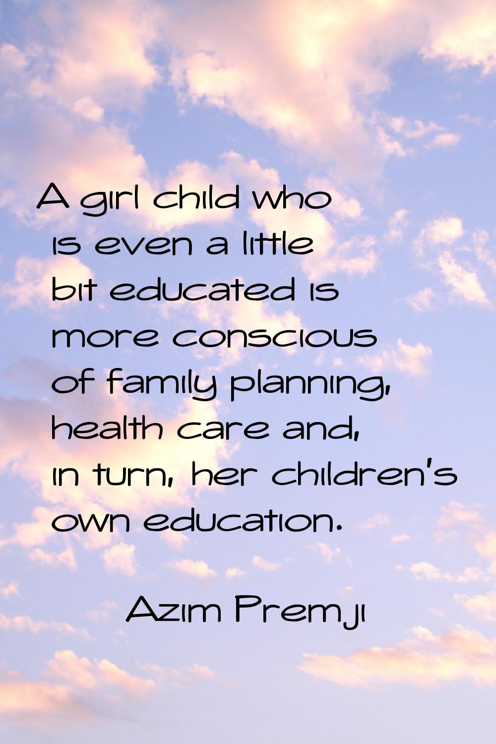 A girl child who is even a little bit educated is more conscious of family planning, health care an