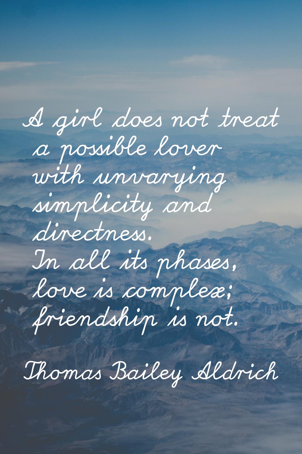 A girl does not treat a possible lover with unvarying simplicity and directness. In all its phases,