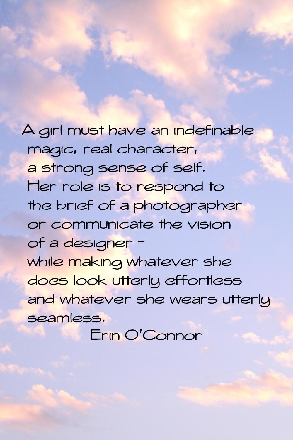 A girl must have an indefinable magic, real character, a strong sense of self. Her role is to respo
