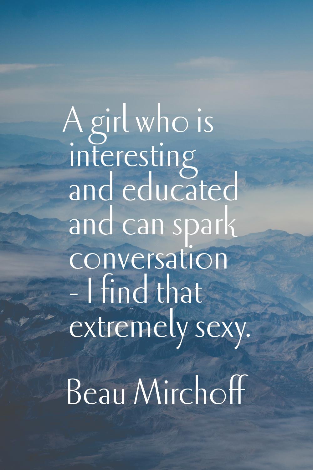 A girl who is interesting and educated and can spark conversation - I find that extremely sexy.