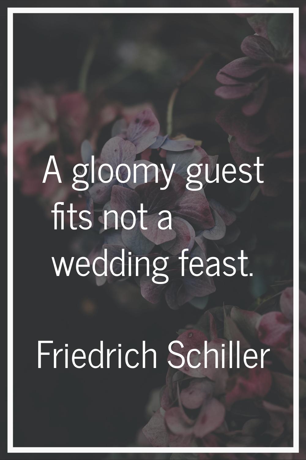 A gloomy guest fits not a wedding feast.