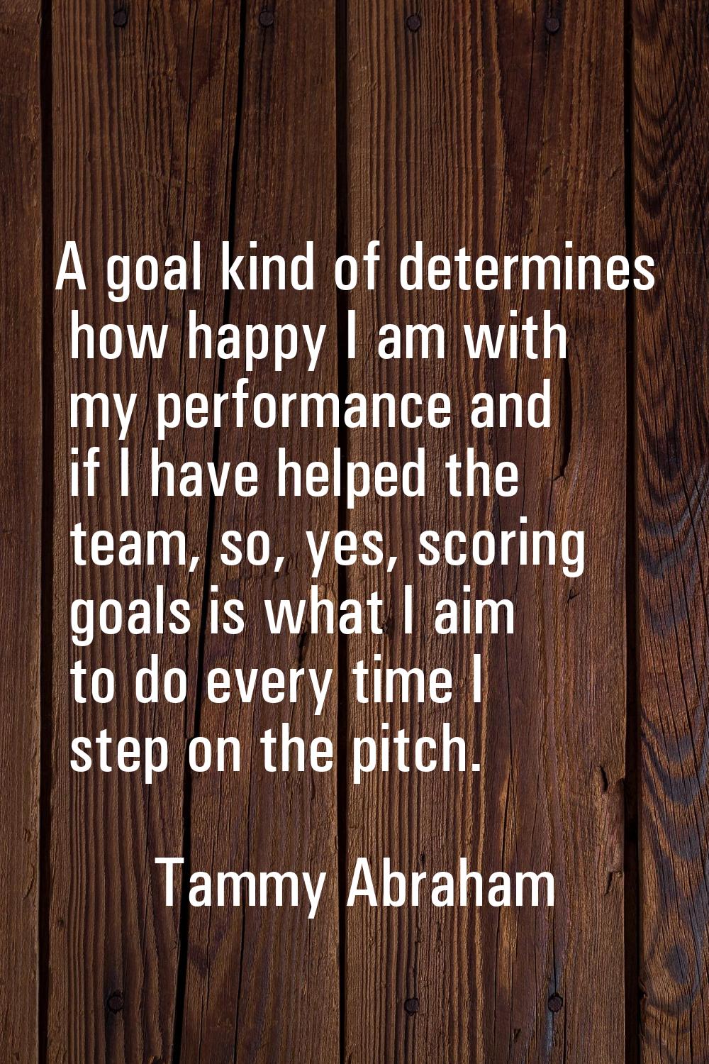 A goal kind of determines how happy I am with my performance and if I have helped the team, so, yes