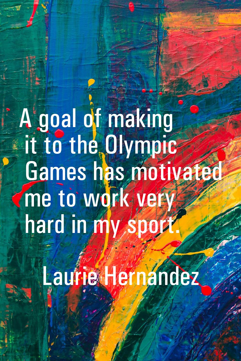 A goal of making it to the Olympic Games has motivated me to work very hard in my sport.