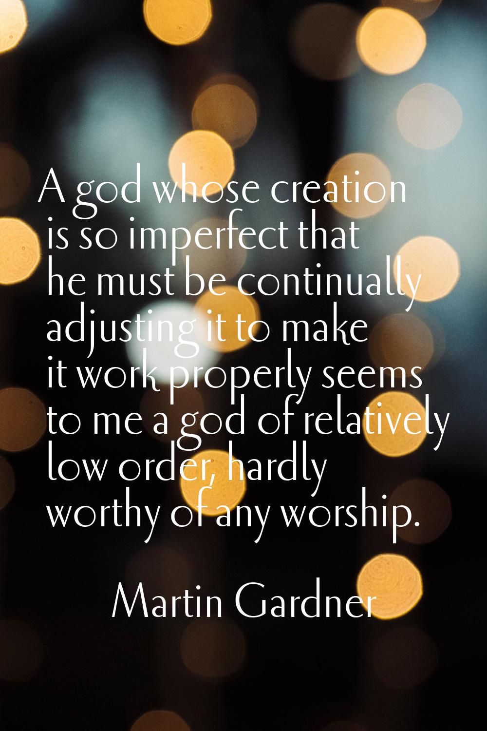 A god whose creation is so imperfect that he must be continually adjusting it to make it work prope