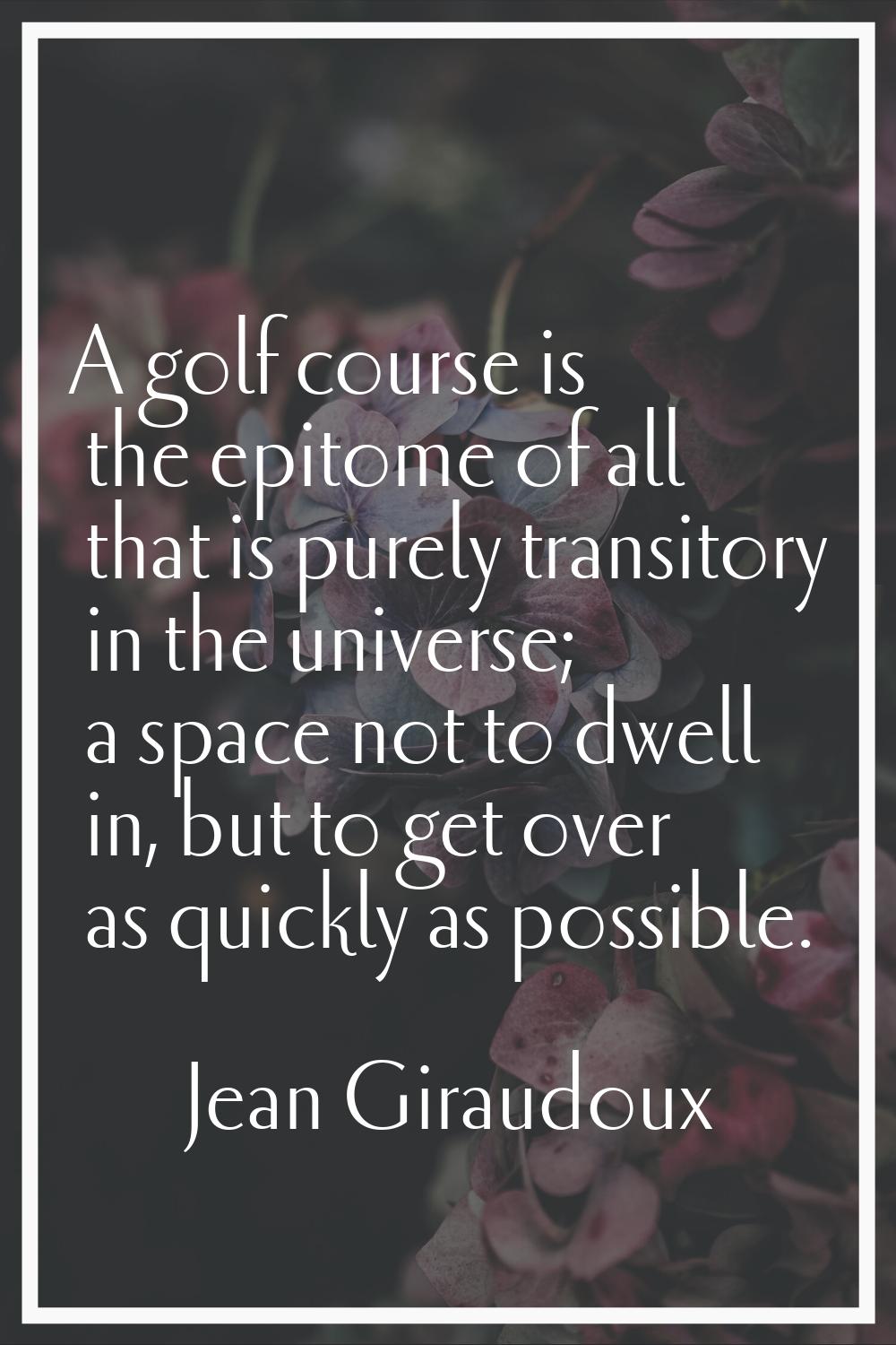 A golf course is the epitome of all that is purely transitory in the universe; a space not to dwell