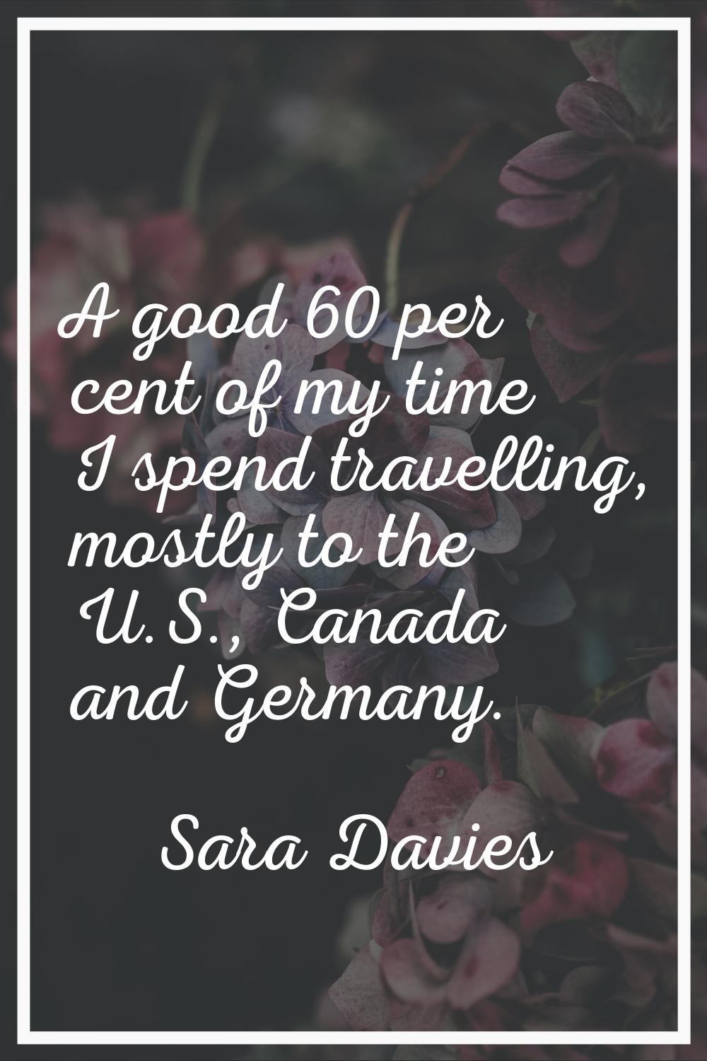 A good 60 per cent of my time I spend travelling, mostly to the U.S., Canada and Germany.