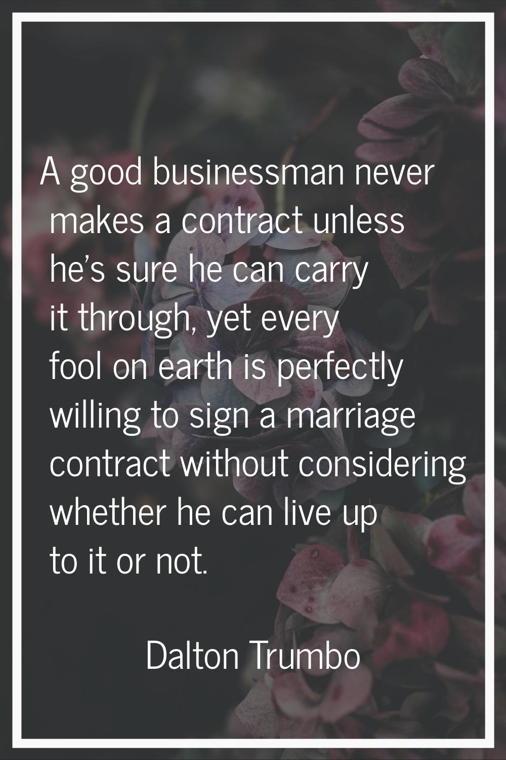 A good businessman never makes a contract unless he's sure he can carry it through, yet every fool 